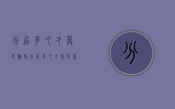 分居多久才算是离婚（分居多久才算是重婚）