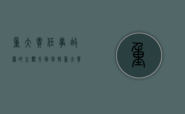 重大责任事故罪的主观方面包括（重大责任事故罪的主观方面有哪些）