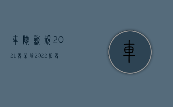 车险新规2021商业险（2022新商业车险规则的内容是什么）