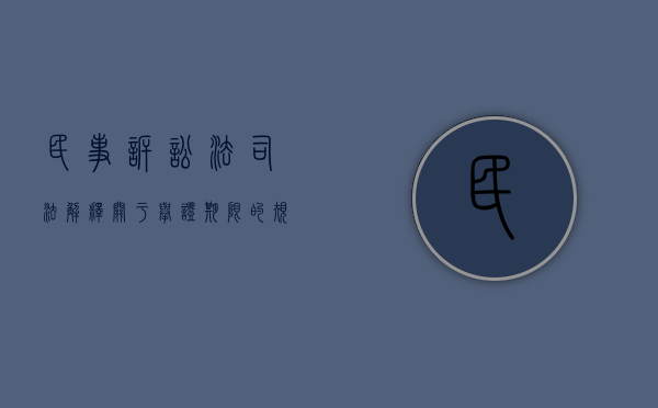 民事诉讼法司法解释关于举证期限的规定有哪些（2022民事诉讼中人民法院确定举证期限有什么规定）