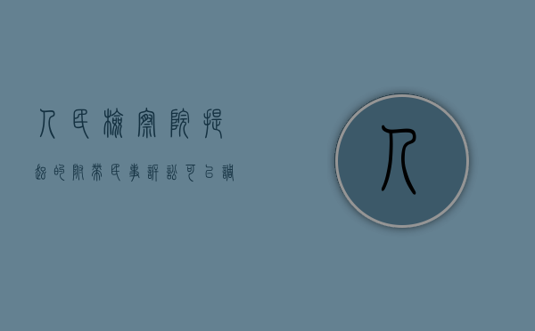 人民检察院提起的附带民事诉讼可以调解吗（检察院在附带民事诉讼的地位）