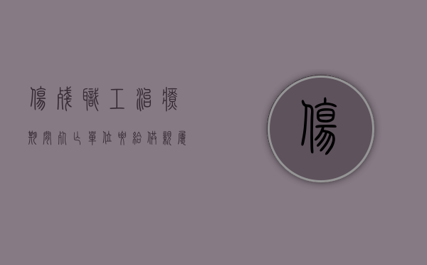 伤残职工治疗期间死亡,单位要给供亲属抚恤金吗（因病死亡工伤认定申请书）