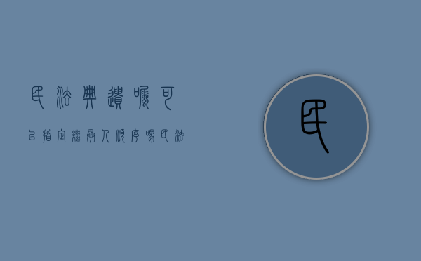 民法典遗嘱可以指定继承人顺序吗（民法典遗嘱可以指定继承人顺序吗为什么）