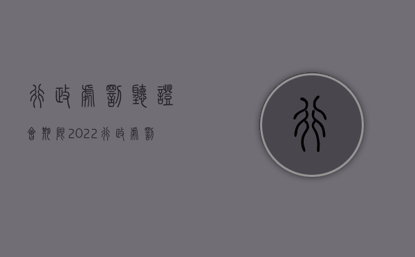 行政处罚听证会期限（2022行政处罚听证期限规定有哪些）