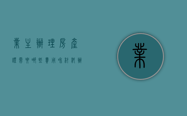 业主办理房产证需要哪些费用和材料（办理房产证业主需交哪些费用）