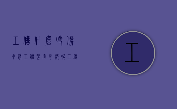 工伤什么时候申请工伤鉴定有效呢（工伤何时申请鉴定）