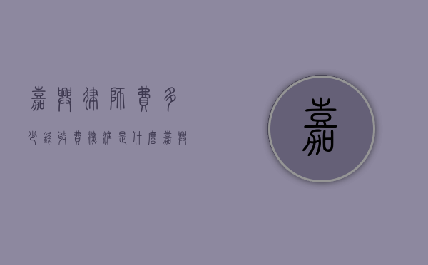 嘉兴律师费多少钱,收费标准是什么（嘉兴律师免费咨询在线解答）