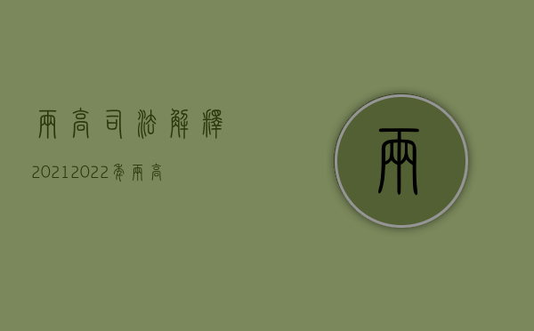 两高司法解释2021（2022年两高最新司法解释,两高司法解释刑九受贿解读）