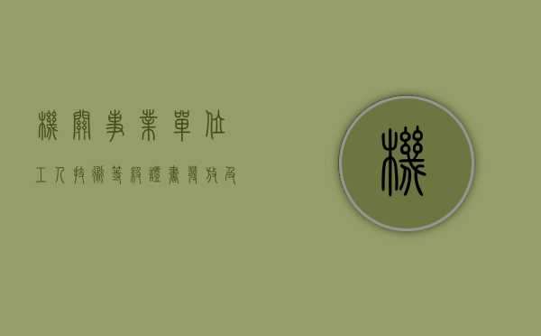 机关、事业单位工人技术等级证书发放及工资兑现的有关问题内容是什么（事业单位工人技术等级考核工种）