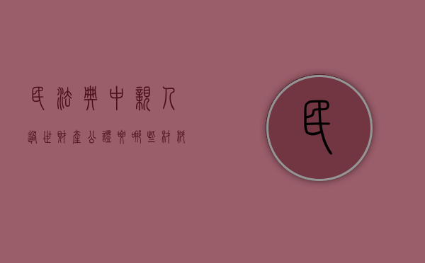 民法典中亲人过世财产公证要哪些材料（家人死亡后办公证需要什么）