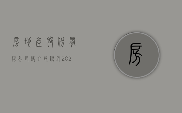 房地产股份有限公司设立的条件（2022设立房地产公司的最低条件）