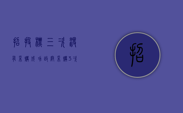 招投标三次没有采购成功（政府采购3次废标后,怎么办）