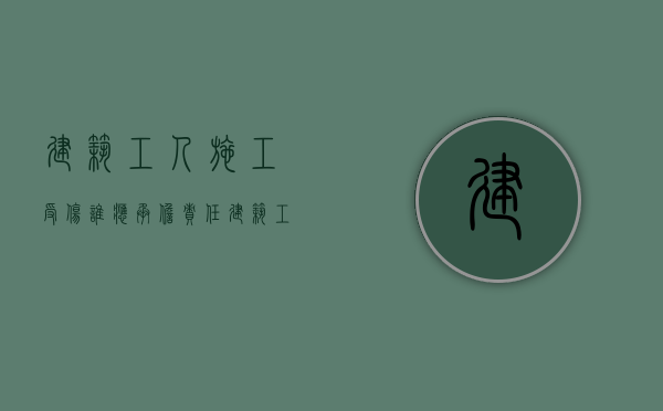 建筑工人施工受伤谁应承担责任（建筑工程施工工人受伤谁负责任）