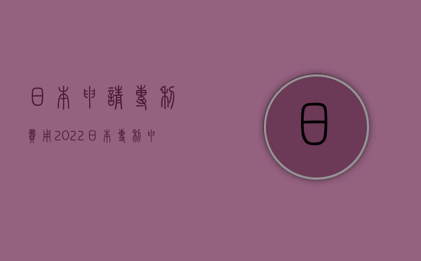 日本申请专利费用（2022日本专利申请时间费用及流程是怎样的）
