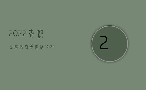 2022年河北省高考分数线（2022年河北省交通事故死亡赔偿标准（最新标准））