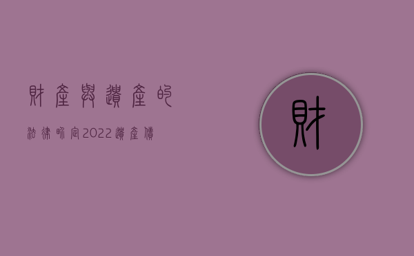 财产与遗产的法律界定?（2022遗产债务的特殊性及认定标准是什么）