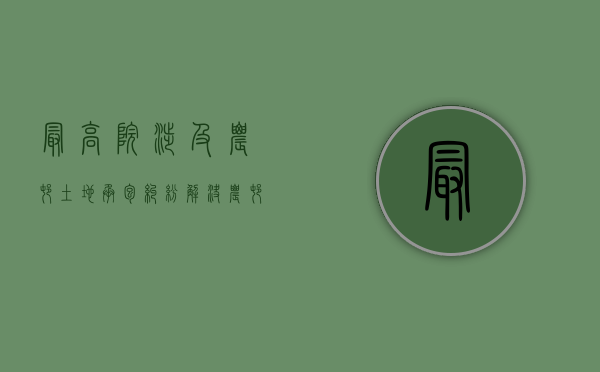 最高院涉及农村土地承包纠纷（解决农村土地承包经营权纠纷有哪些途径）