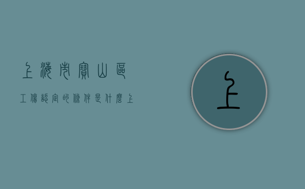 上海市宝山区工伤认定的条件是什么？（上海市宝山区工伤赔偿地址）