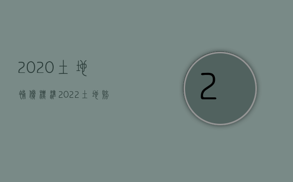 2020土地补偿标准（2022土地赔偿标准是如何的）