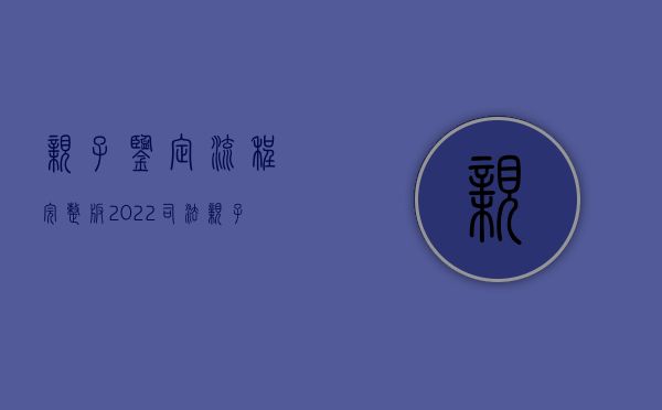 亲子鉴定流程完整版（2022司法亲子鉴定规范流程）