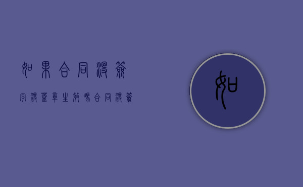 如果合同没签字没盖章生效吗？（合同没签字没盖章无效吗怎么处理）