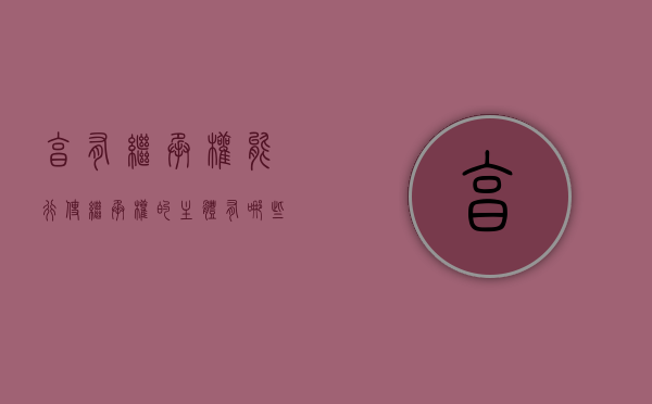 享有继承权、能行使继承权的主体有哪些,“小三”的孩子有继承权吗（享有继承权的子女包括哪些人呢）