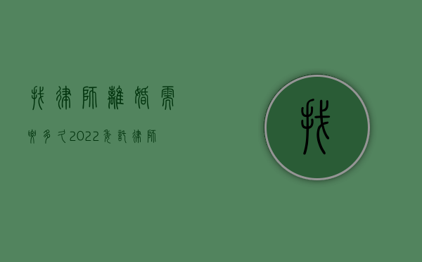 找律师离婚需要多久（2022委托律师办理离婚的司法程序怎么走）