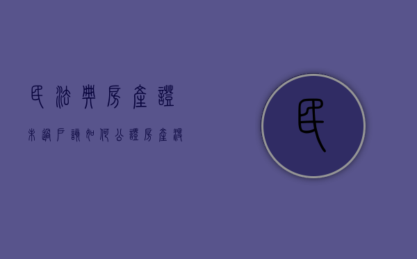 民法典房产证未过户该如何公证（房产没过户只办理公证有法律效应吗知乎）