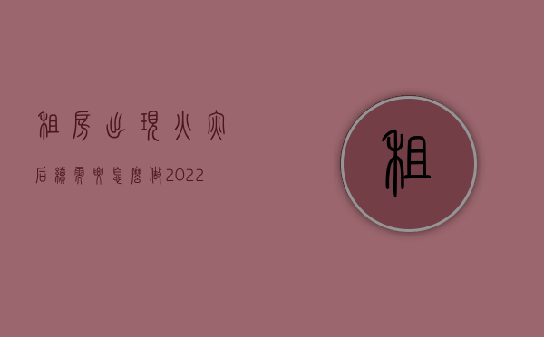 租房出现火灾后续需要怎么做（2022租房失火处理流程是怎样的）