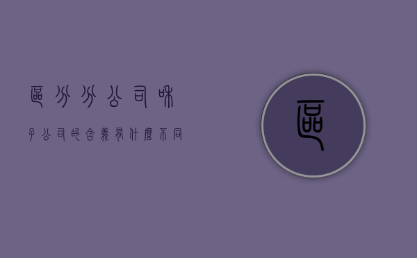 区分分公司和子公司的含义有什么不同（区分分公司和子公司的含义有什么不一样）