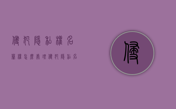 侵犯隐私权，名誉权怎么处理？（侵犯隐私名誉权应该提起什么诉讼）