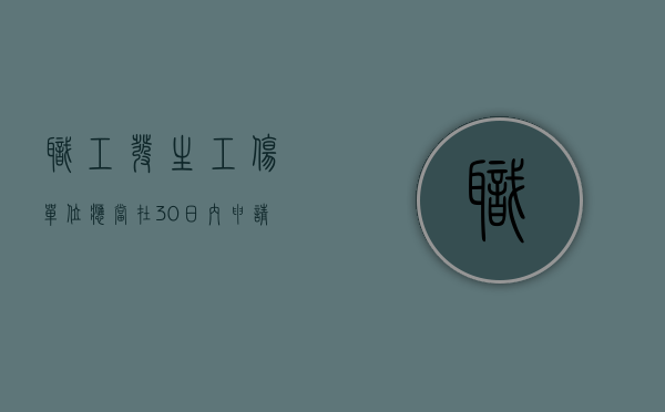 职工发生工伤单位应当在30日内申请工伤认定（职工发生工伤用人单位在多少天内申报工伤）