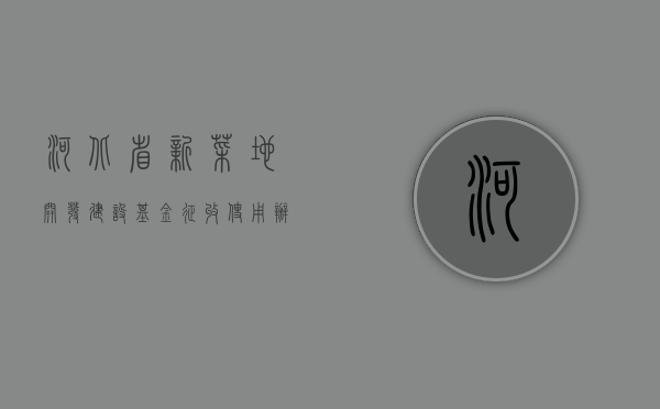 河北省新菜地开发建设基金征收使用办法（河北新发地批发市场在哪里）