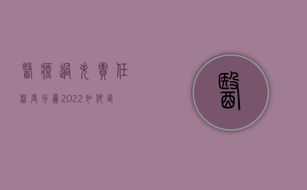 医疗过失责任程度分为（2022如何区分医疗过失责任标准）