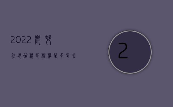 2022农村征地补偿的标准是多少呢（2022农村征地补偿的标准是多少）