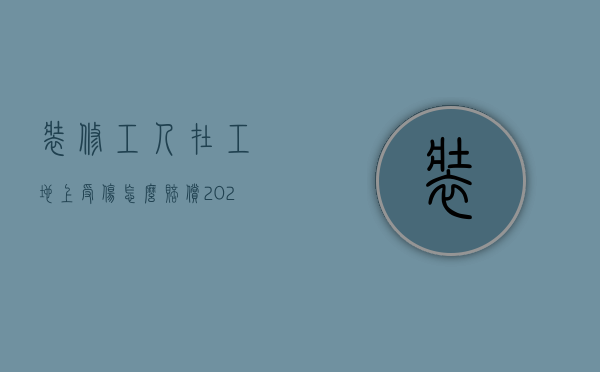 装修工人在工地上受伤怎么赔偿（2022私家装修工伤事故怎么赔偿）