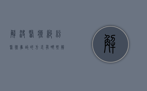 解决医疗纠纷医疗事故的方式有哪些？（解决医疗纠纷的法律途径有哪些）