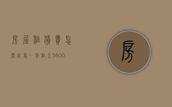 房屋租赁费怎么计算（一年租金36000,要交多少税）