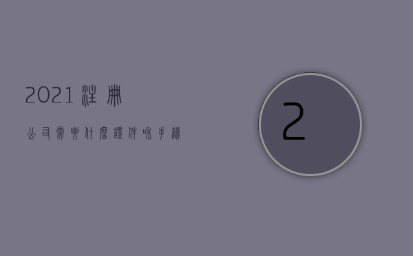 2021注册公司需要什么证件和手续（2022注册公司需要什么手续和条件）