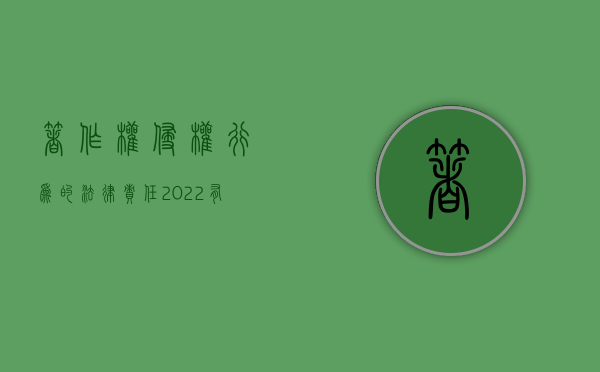 著作权侵权行为的法律责任（2022有哪些侵权行为要承担著作权法52条规定的民事责任）