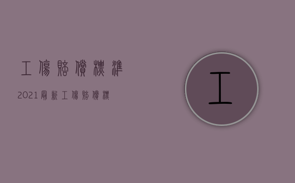 工伤赔偿标准2021最新工伤赔偿标准九级多少钱（2022年工伤事故赔偿标准赔偿）