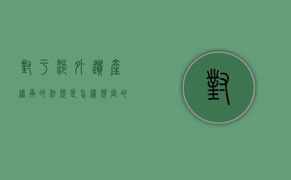 对于涉外遗产继承的法规是怎样规定的（涉外遗产继承的法律规定）