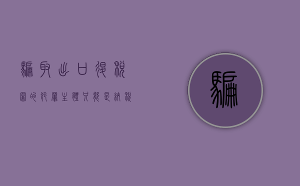 骗取出口退税罪的犯罪主体只能是纳税人（2022骗取出口退税罪既遂量刑标准是什么）