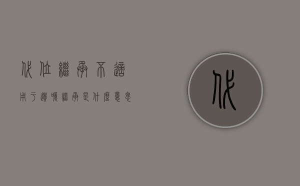 代位继承不适用于遗嘱继承是什么意思（代位继承能不能适用在遗嘱继承中）