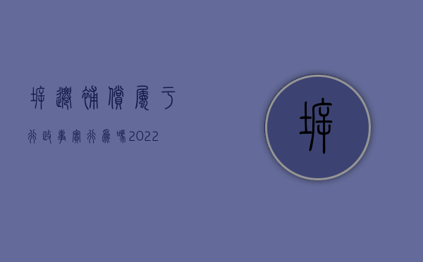 拆迁补偿属于行政事实行为吗（2022违法拆迁行政赔偿包括什么）