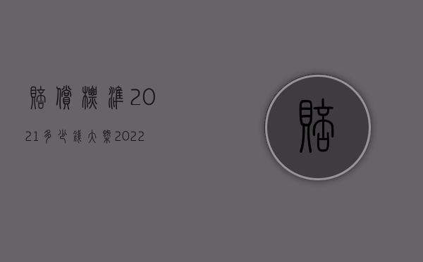 赔偿标准2021多少钱大概（2022赔偿委员会人数范围是什么）