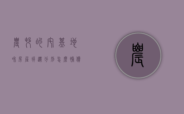 农村的宅基地和房屋拆迁分别怎么补偿（农村宅基地拆迁补偿法图片）