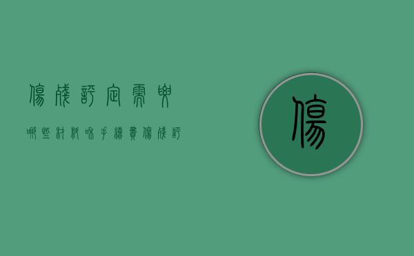 伤残评定需要哪些材料和手续费（伤残评定应该准备哪些材料）