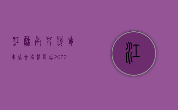 江苏南京消费者协会举报电话（2022年江苏省各市消费者投诉协会电话及联系地址）