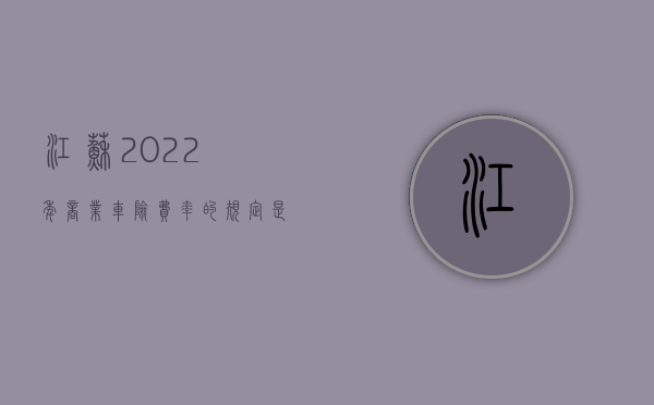 江苏2022年商业车险费率的规定是怎样的（江苏车险政策）